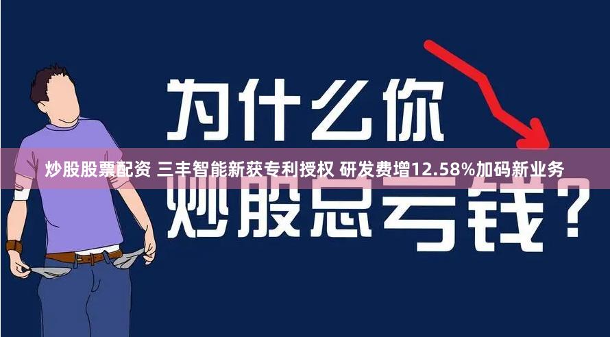 炒股股票配资 三丰智能新获专利授权 研发费增12.58%加码新业务