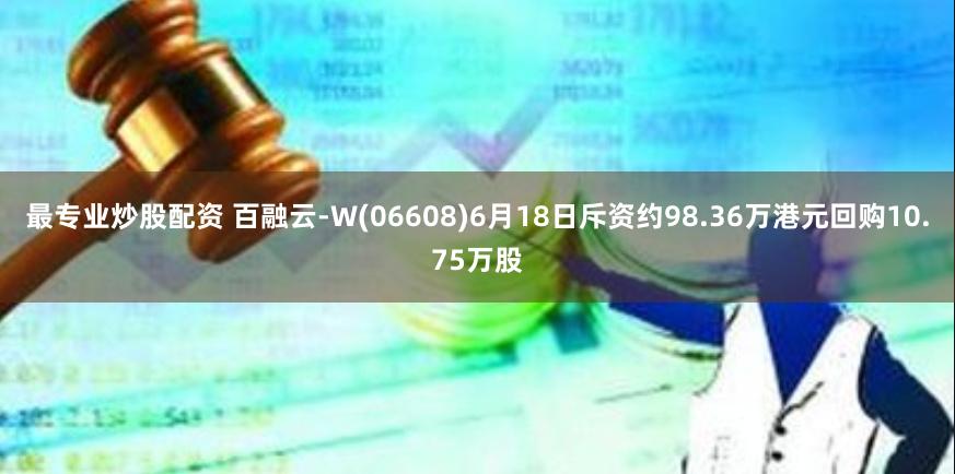 最专业炒股配资 百融云-W(06608)6月18日斥资约98.36万港元回购10.75万股