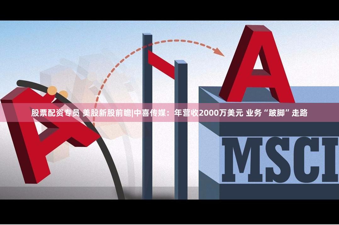 股票配资专员 美股新股前瞻|中喜传媒：年营收2000万美元 业务“跛脚”走路