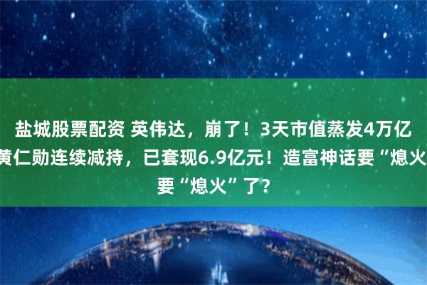 盐城股票配资 英伟达，崩了！3天市值蒸发4万亿元，黄仁勋连续减持，已套现6.9亿元！造富神话要“熄火”了？