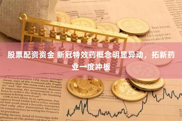 股票配资资金 新冠特效药概念明显异动，拓新药业一度冲板