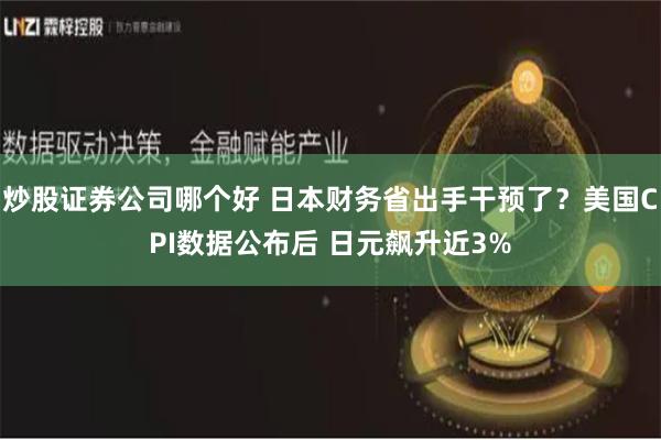 炒股证券公司哪个好 日本财务省出手干预了？美国CPI数据公布后 日元飙升近3%