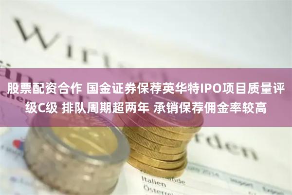 股票配资合作 国金证券保荐英华特IPO项目质量评级C级 排队周期超两年 承销保荐佣金率较高