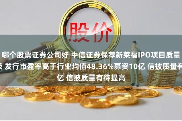 哪个股票证券公司好 中信证券保荐新莱福IPO项目质量评级C级 发行市盈率高于行业均值48.36%募资10亿 信披质量有待提高