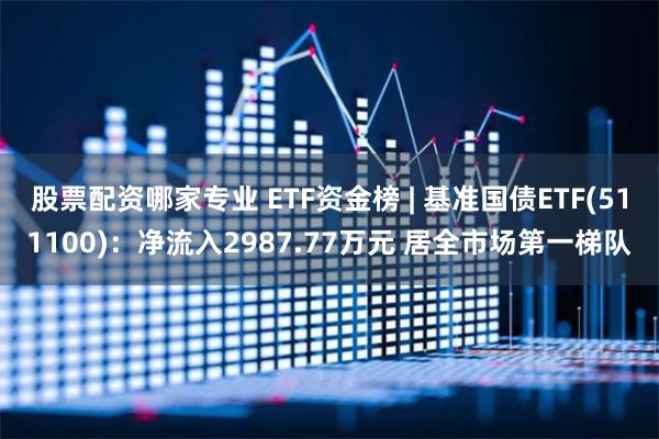 股票配资哪家专业 ETF资金榜 | 基准国债ETF(511100)：净流入2987.77万元 居全市场第一梯队