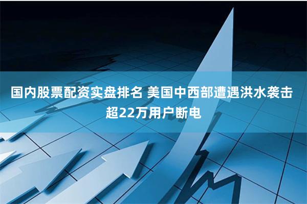 国内股票配资实盘排名 美国中西部遭遇洪水袭击 超22万用户断电