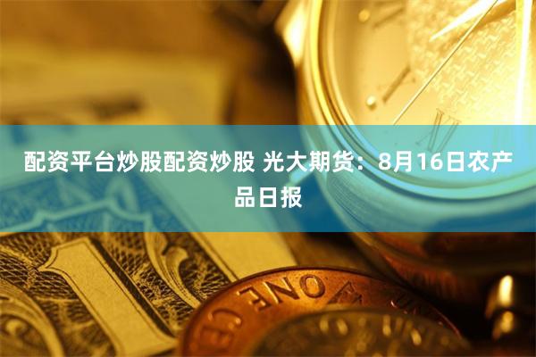 配资平台炒股配资炒股 光大期货：8月16日农产品日报