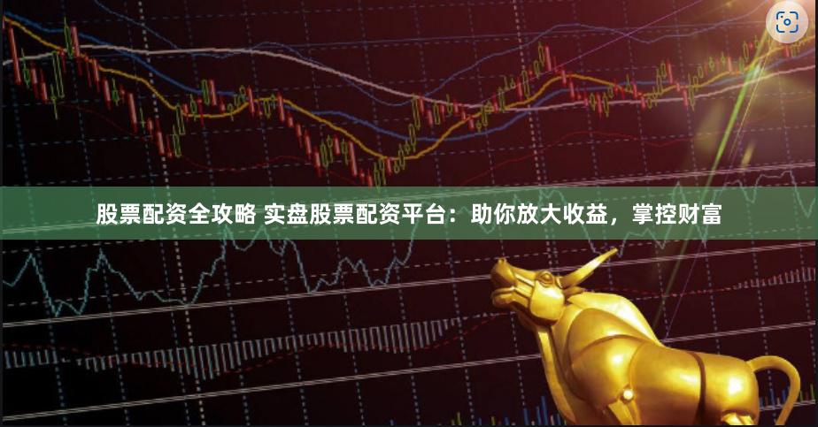 股票配资全攻略 实盘股票配资平台：助你放大收益，掌控财富