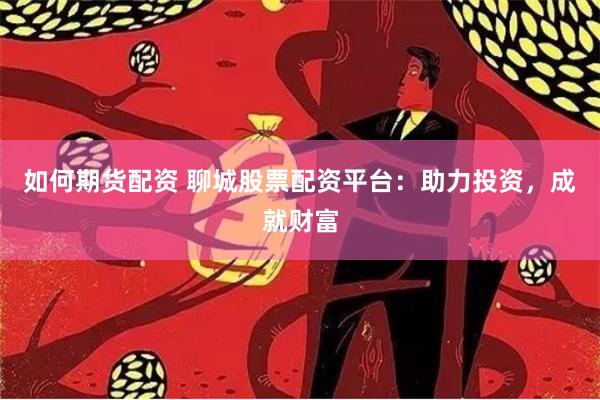 如何期货配资 聊城股票配资平台：助力投资，成就财富