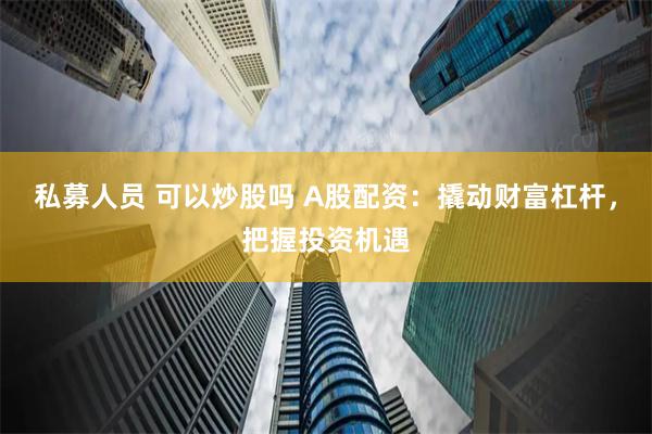 私募人员 可以炒股吗 A股配资：撬动财富杠杆，把握投资机遇