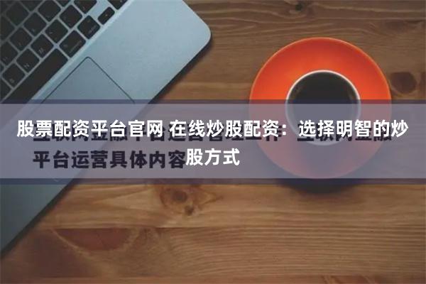 股票配资平台官网 在线炒股配资：选择明智的炒股方式