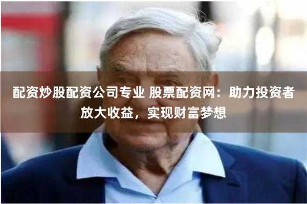 配资炒股配资公司专业 股票配资网：助力投资者放大收益，实现财富梦想