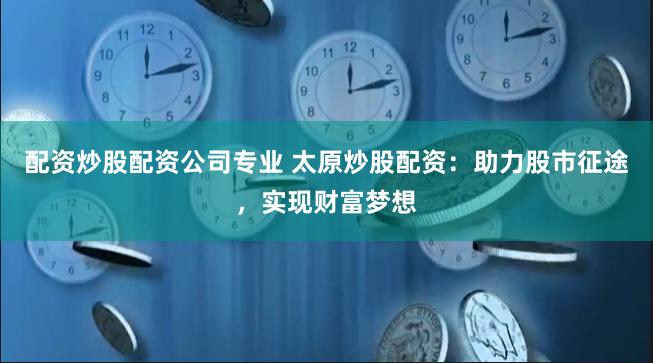 配资炒股配资公司专业 太原炒股配资：助力股市征途，实现财富梦想