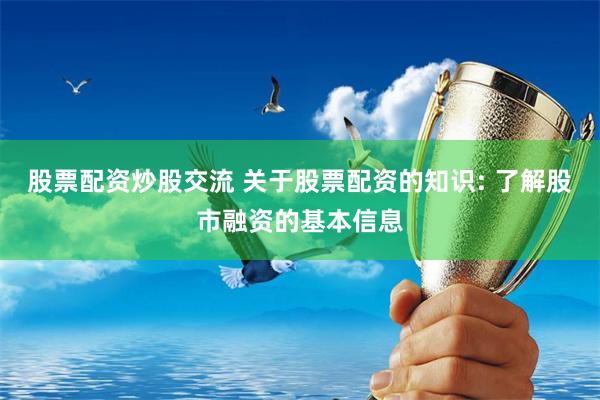 股票配资炒股交流 关于股票配资的知识: 了解股市融资的基本信息