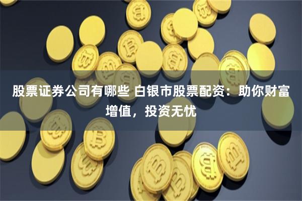 股票证券公司有哪些 白银市股票配资：助你财富增值，投资无忧