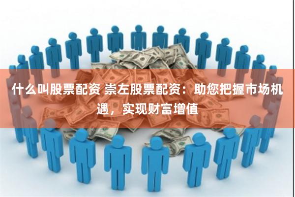 什么叫股票配资 崇左股票配资：助您把握市场机遇，实现财富增值