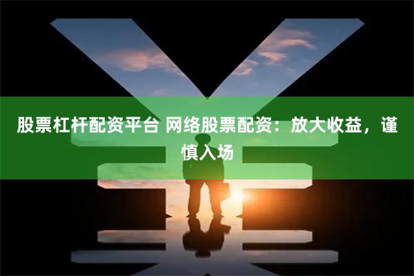 股票杠杆配资平台 网络股票配资：放大收益，谨慎入场