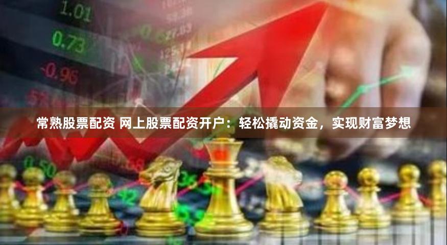 常熟股票配资 网上股票配资开户：轻松撬动资金，实现财富梦想