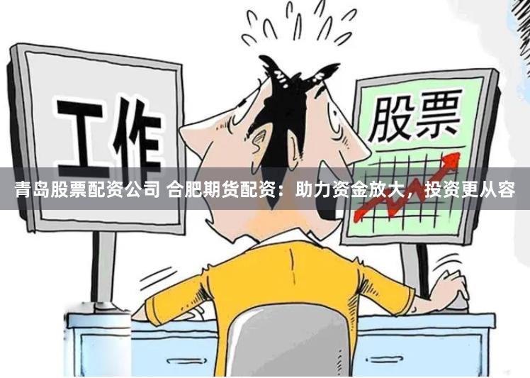 青岛股票配资公司 合肥期货配资：助力资金放大，投资更从容