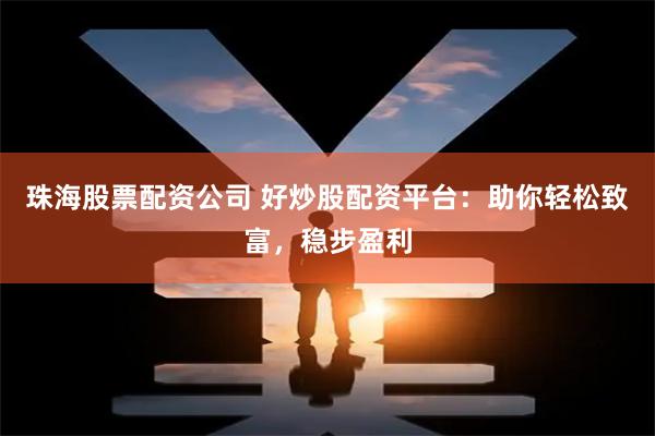 珠海股票配资公司 好炒股配资平台：助你轻松致富，稳步盈利