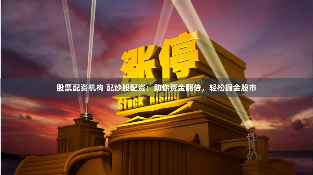 股票配资机构 配炒股配资：助你资金翻倍，轻松掘金股市