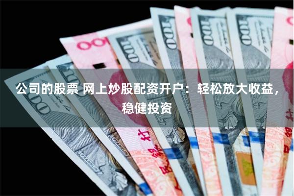 公司的股票 网上炒股配资开户：轻松放大收益，稳健投资