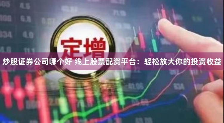 炒股证券公司哪个好 线上股票配资平台：轻松放大你的投资收益