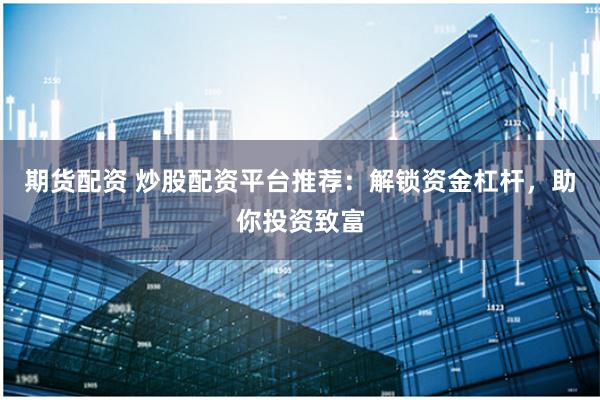 期货配资 炒股配资平台推荐：解锁资金杠杆，助你投资致富