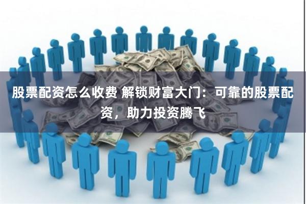 股票配资怎么收费 解锁财富大门：可靠的股票配资，助力投资腾飞