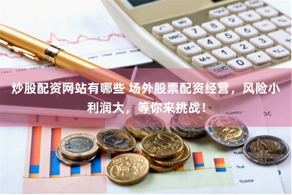 炒股配资网站有哪些 场外股票配资经营，风险小利润大，等你来挑战！