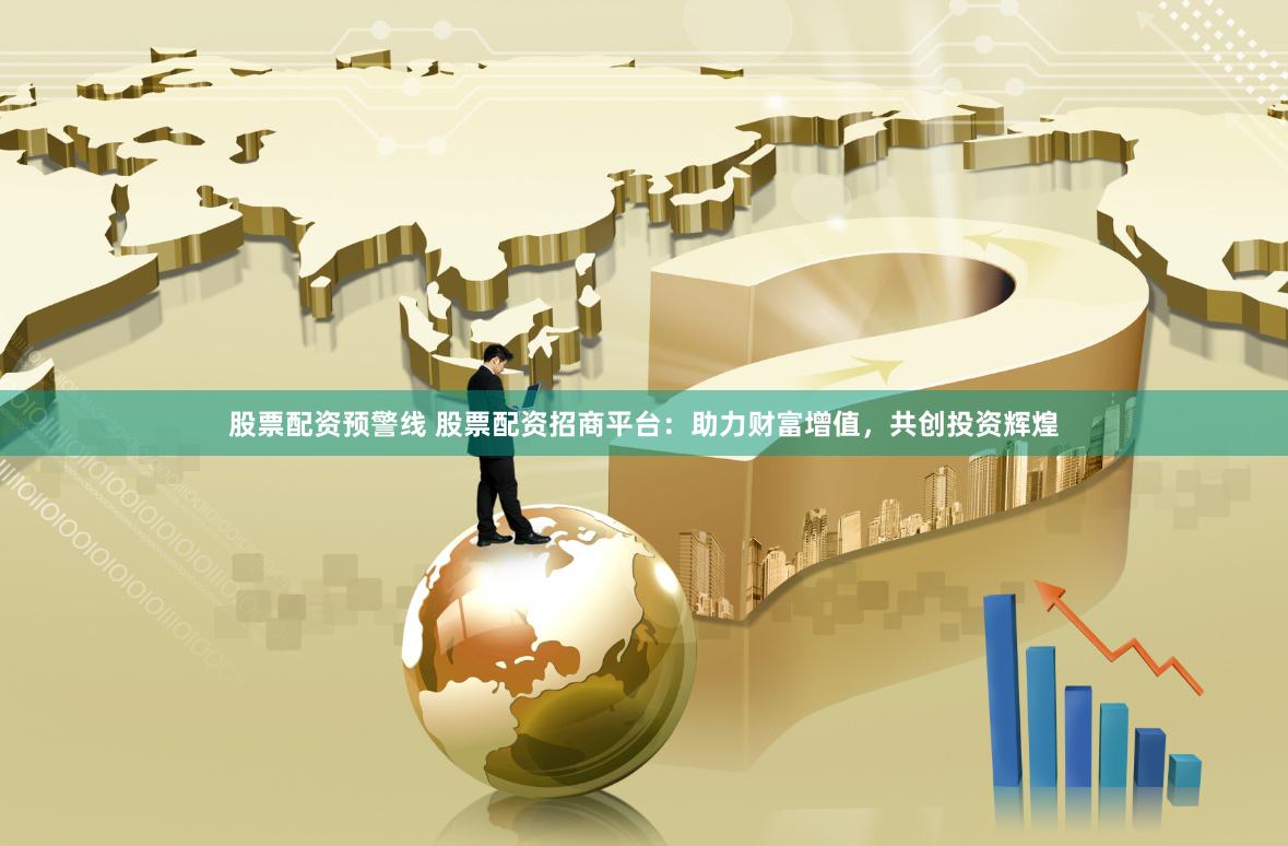 股票配资预警线 股票配资招商平台：助力财富增值，共创投资辉煌