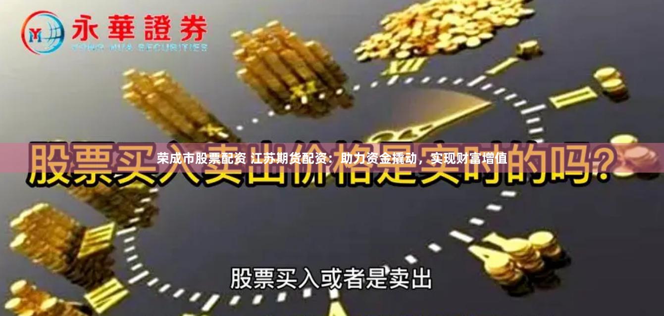 荣成市股票配资 江苏期货配资：助力资金撬动，实现财富增值