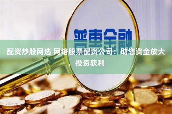 配资炒股网选 网络股票配资公司：助您资金放大，投资获利
