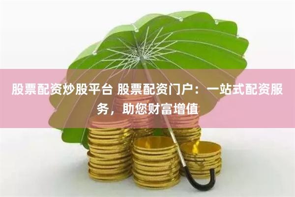 股票配资炒股平台 股票配资门户：一站式配资服务，助您财富增值