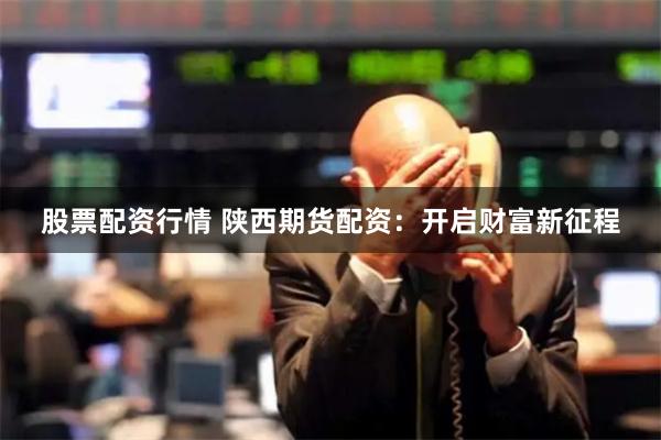 股票配资行情 陕西期货配资：开启财富新征程