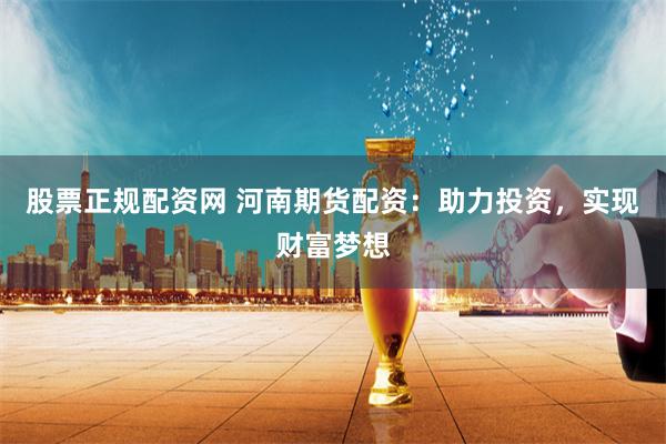 股票正规配资网 河南期货配资：助力投资，实现财富梦想