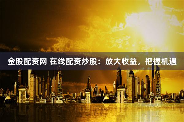 金股配资网 在线配资炒股：放大收益，把握机遇
