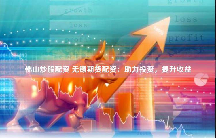 佛山炒股配资 无锡期货配资：助力投资，提升收益