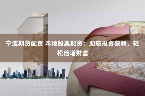 宁波期货配资 本地股票配资：助您投资获利，轻松倍增财富
