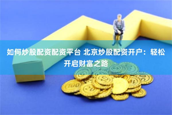 如何炒股配资配资平台 北京炒股配资开户：轻松开启财富之路
