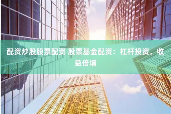 配资炒股股票配资 股票基金配资：杠杆投资，收益倍增