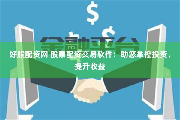 好股配资网 股票配资交易软件：助您掌控投资，提升收益