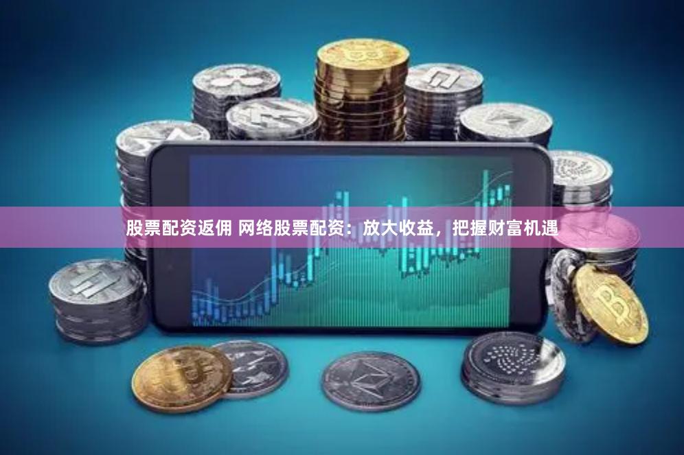股票配资返佣 网络股票配资：放大收益，把握财富机遇