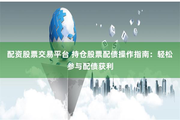 配资股票交易平台 持仓股票配债操作指南：轻松参与配债获利