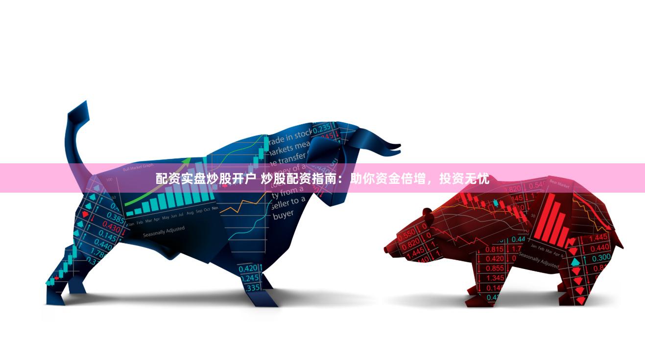 配资实盘炒股开户 炒股配资指南：助你资金倍增，投资无忧
