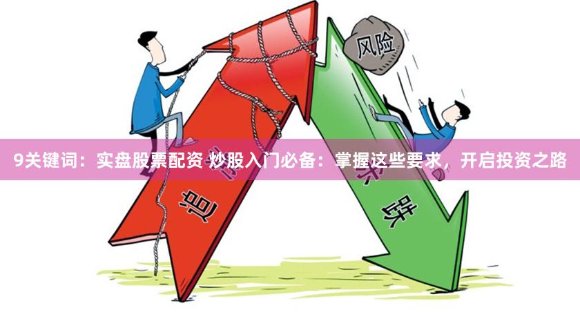 9关键词：实盘股票配资 炒股入门必备：掌握这些要求，开启投资之路