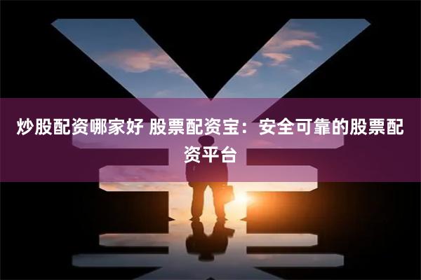 炒股配资哪家好 股票配资宝：安全可靠的股票配资平台
