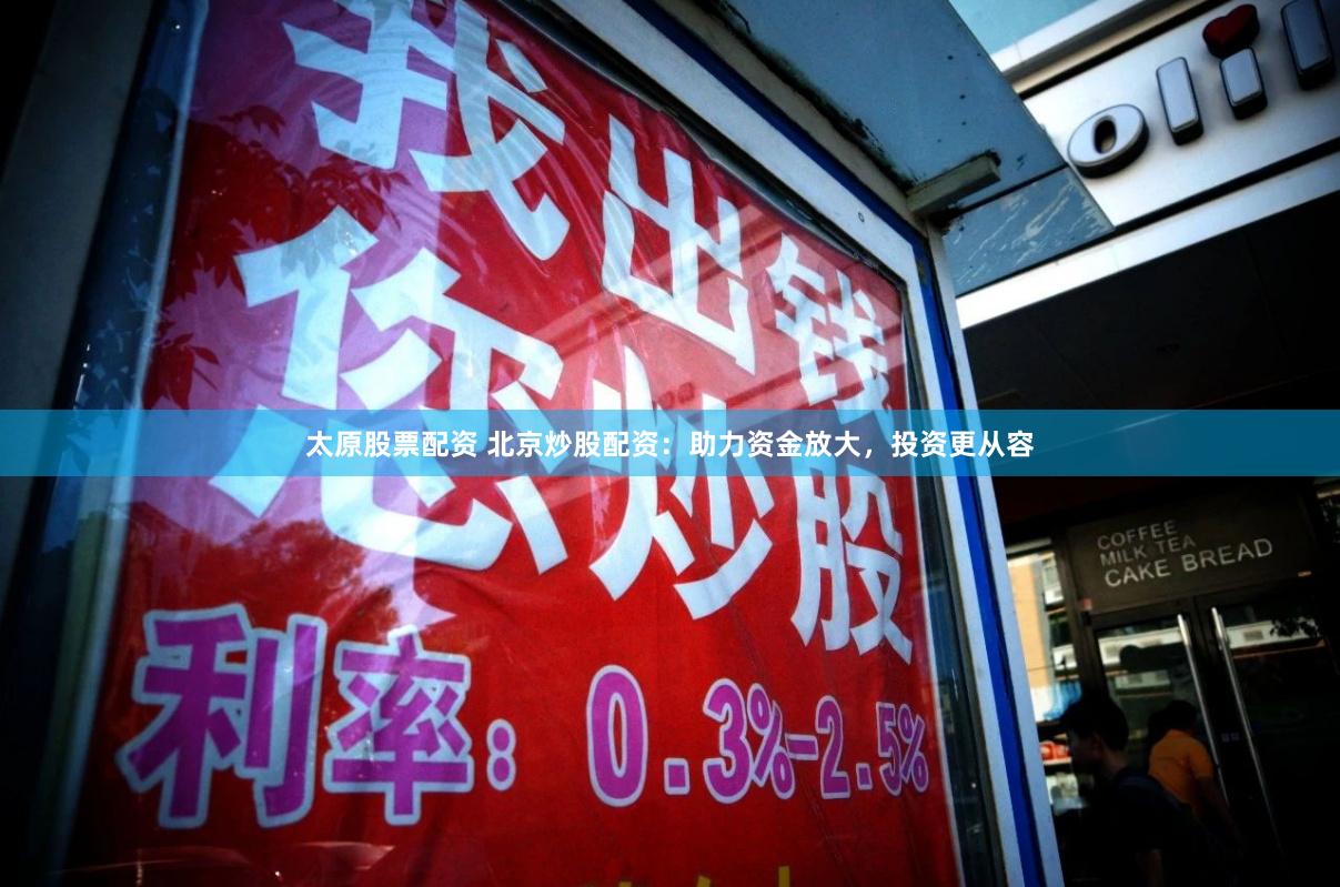 太原股票配资 北京炒股配资：助力资金放大，投资更从容