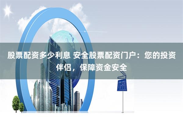 股票配资多少利息 安全股票配资门户：您的投资伴侣，保障资金安全