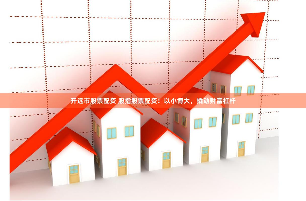 开远市股票配资 股指股票配资：以小博大，撬动财富杠杆